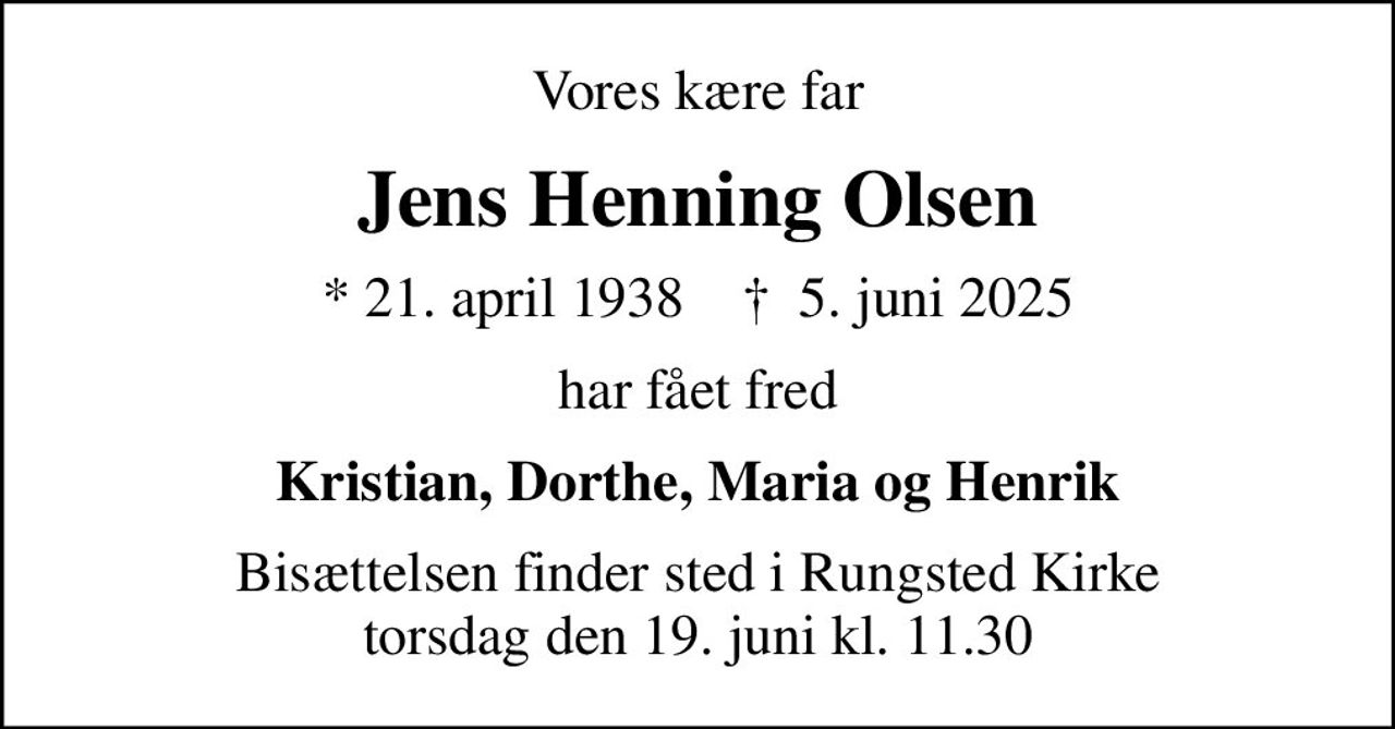Vores kære far
Jens Henning Olsen
* 21. april 1938    ✝ 5. juni 2025
har fået fred
Kristian, Dorthe, Maria og Henrik
Bisættelsen finder sted i Rungsted Kirke  torsdag den 19. juni kl. 11.30