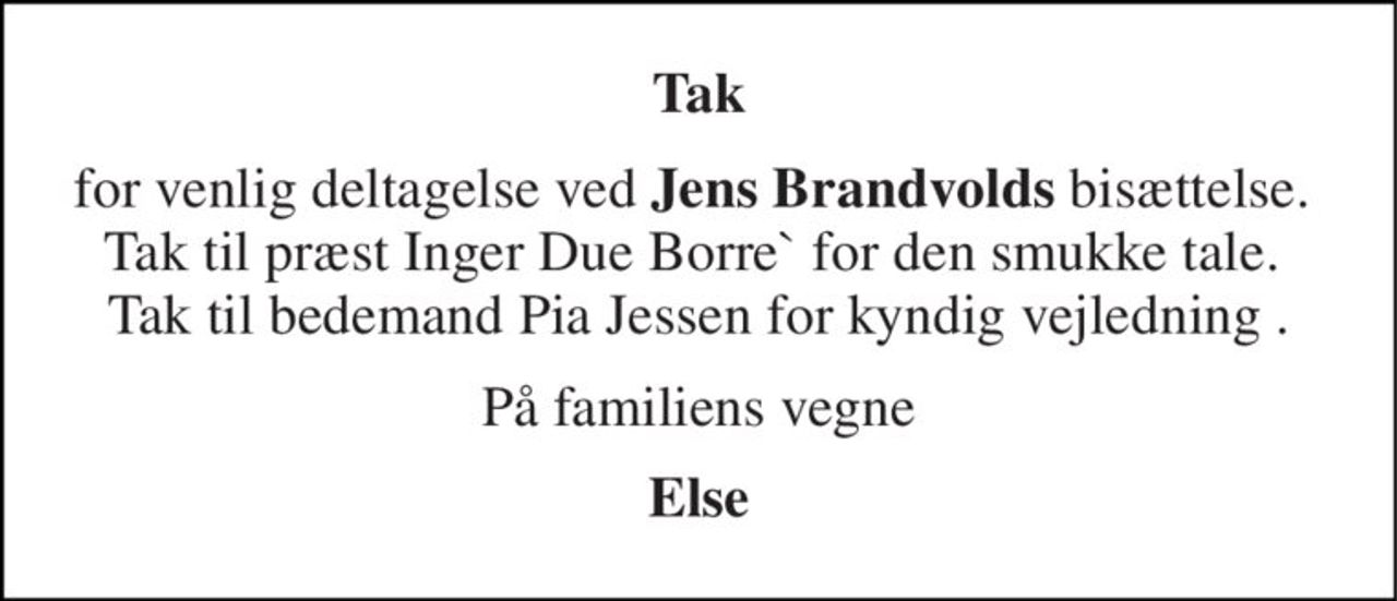 Tak 
for venlig deltagelse ved Jens Brandvolds bisættelse.  Tak til præst Inger Due Borre` for den smukke tale.  Tak til bedemand Pia Jessen for kyndig vejledning . 
På familiens vegne 
Else