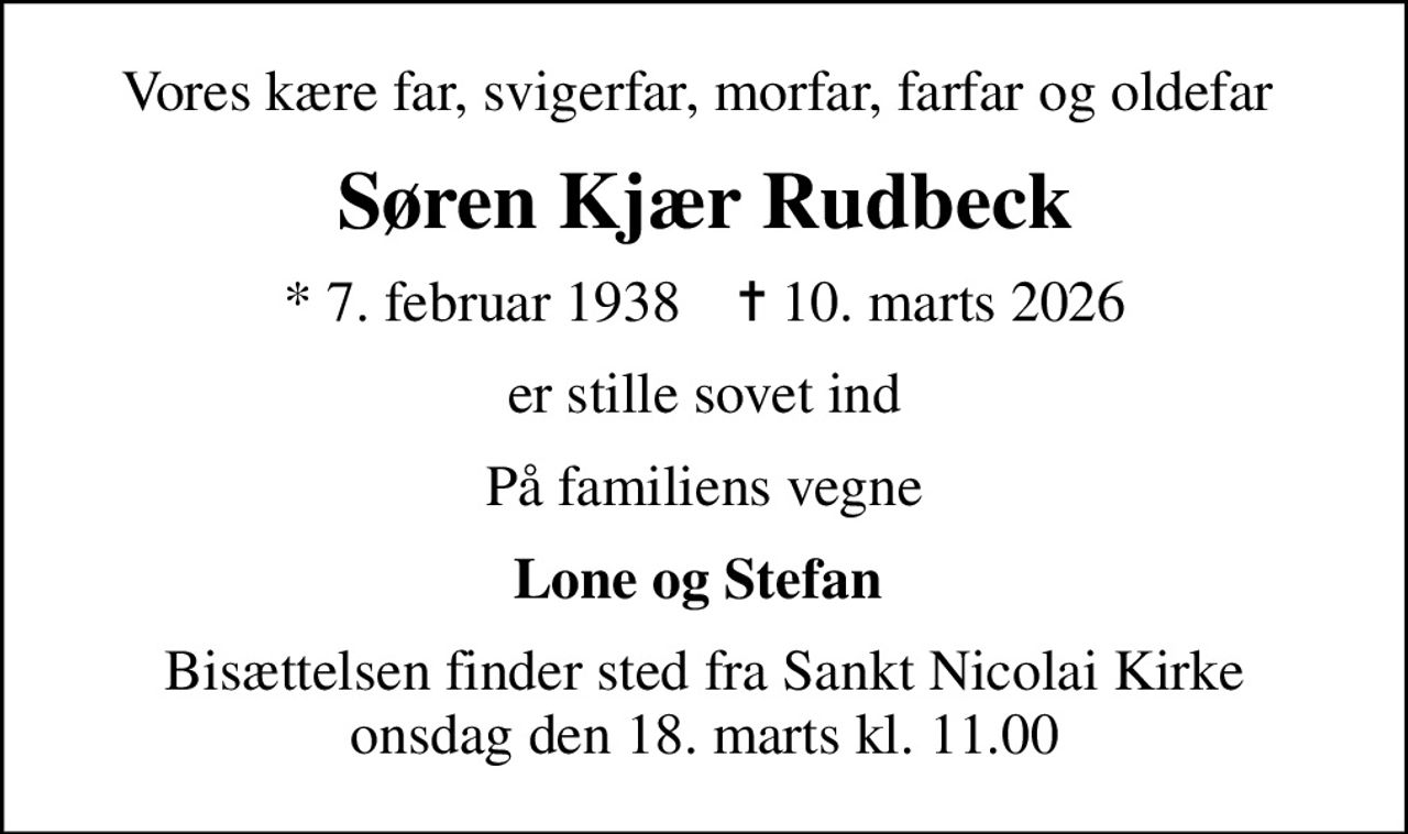 Vores kære far, svigerfar, morfar, farfar og oldefar 
Søren Kjær Rudbeck
* 7. februar 1938    ✝ 10. marts 2026
er stille sovet ind
På familiens vegne
Lone og Stefan 
Bisættelsen finder sted fra Sankt Nicolai Kirke  onsdag den 18. marts kl. 11.00