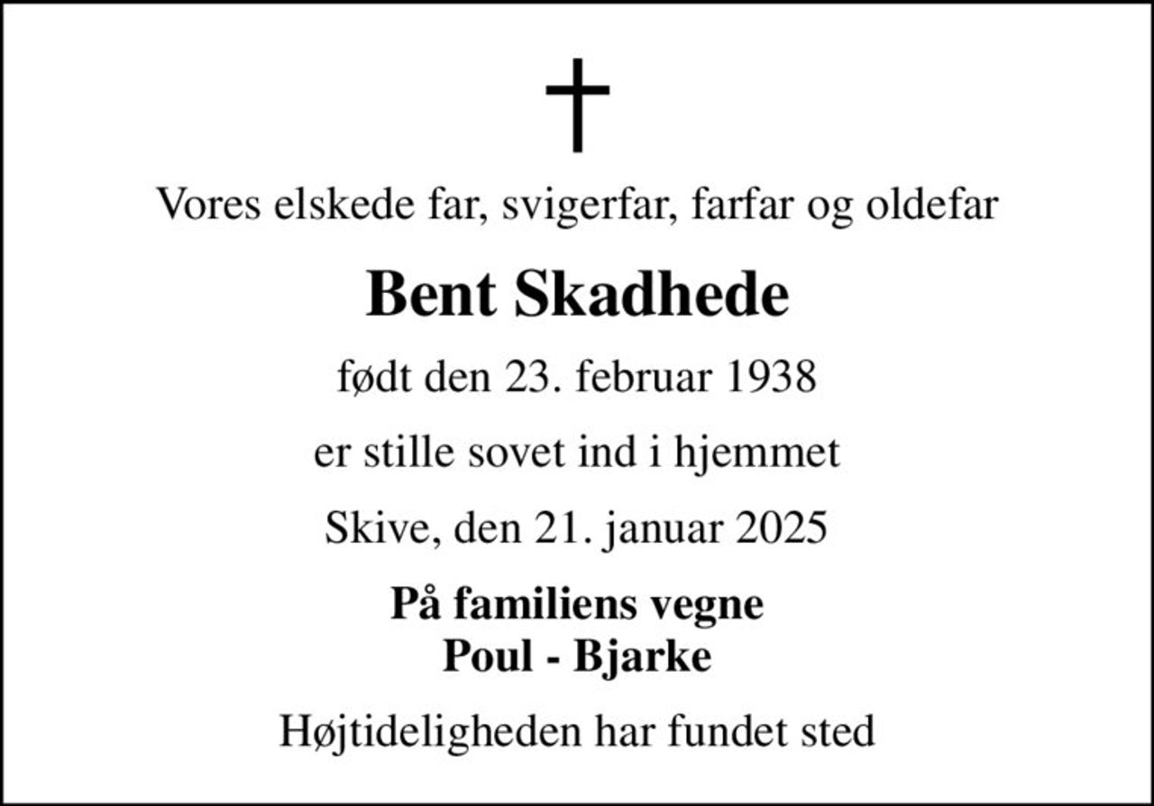 Vores elskede far, svigerfar, farfar og oldefar
Bent Skadhede
født den 23. februar 1938
er stille sovet ind i hjemmet
Skive, den 21. januar 2025
På familiens vegne Poul - Bjarke
Højtideligheden har fundet sted