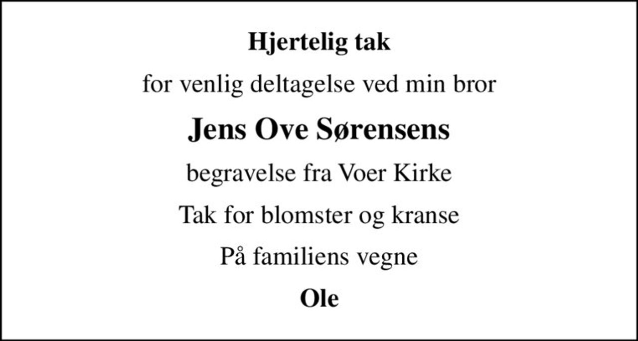 Hjertelig tak
for venlig deltagelse ved min bror
Jens Ove Sørensens
begravelse fra Voer Kirke
Tak for blomster og kranse
På familiens vegne
Ole