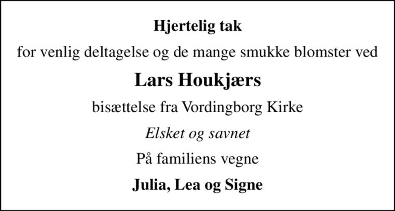 Hjertelig tak
for venlig deltagelse og de mange smukke blomster ved
Lars Houkjærs
bisættelse fra Vordingborg Kirke
Elsket og savnet
På familiens vegne
Julia, Lea og Signe