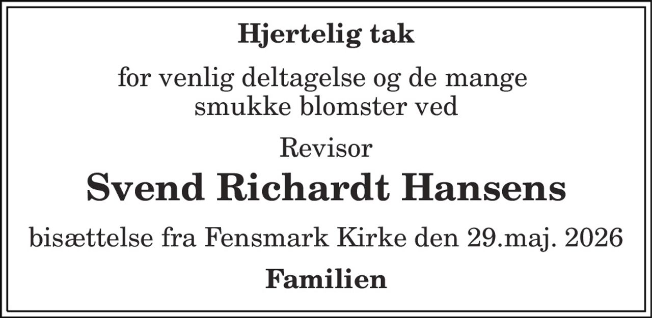 Hjertelig tak 
for venlig deltagelse og de mange  smukke blomster ved 
Revisor 
Svend Richardt Hansens 
bisættelse fra Fensmark Kirke den 29.maj. 2026 
Familien