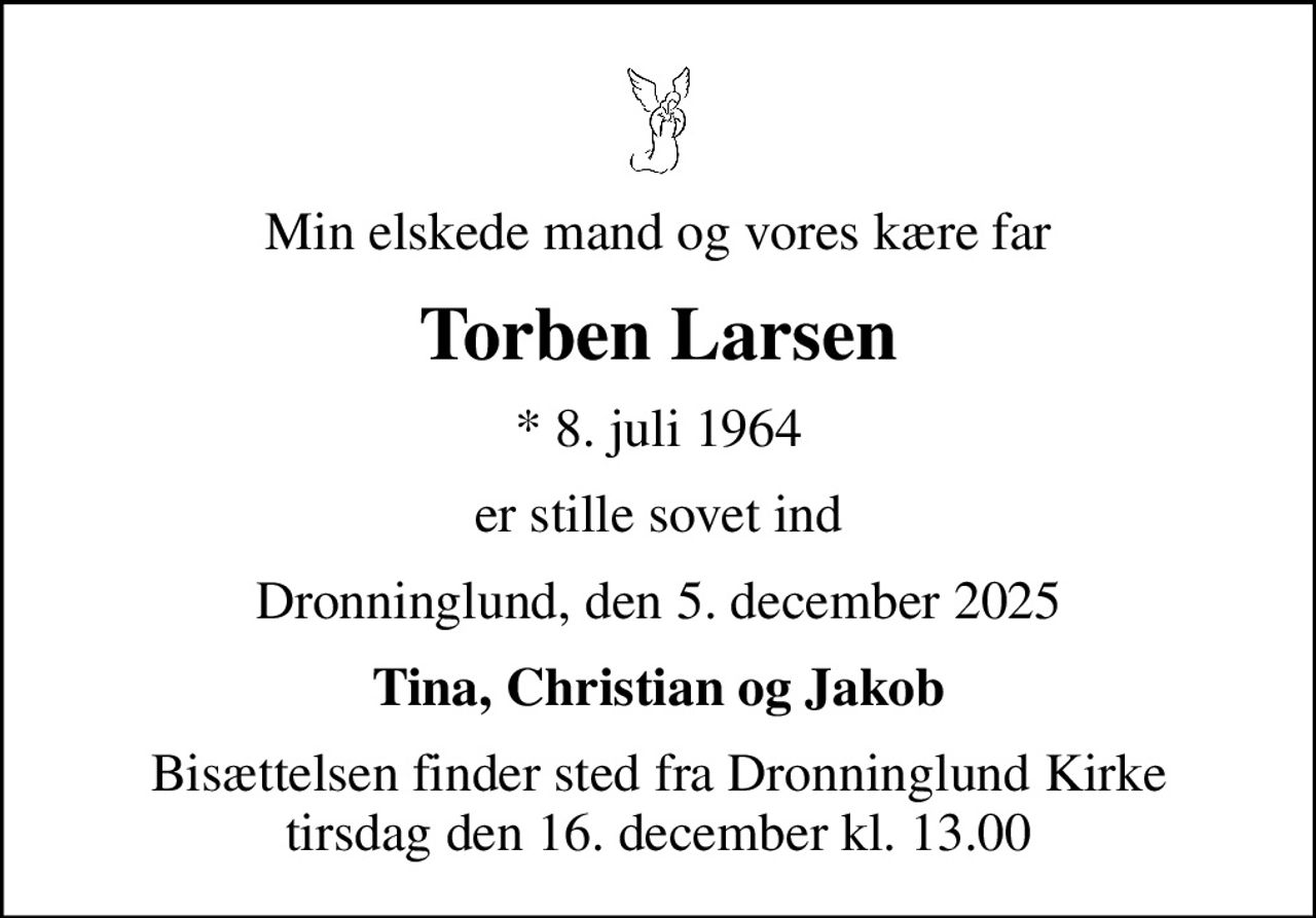 Min elskede mand og vores kære far
Torben Larsen
* 8. juli 1964
er stille sovet ind
Dronninglund, den 5. december 2025
Tina, Christian og Jakob
Bisættelsen finder sted fra Dronninglund Kirke  tirsdag den 16. december kl. 13.00