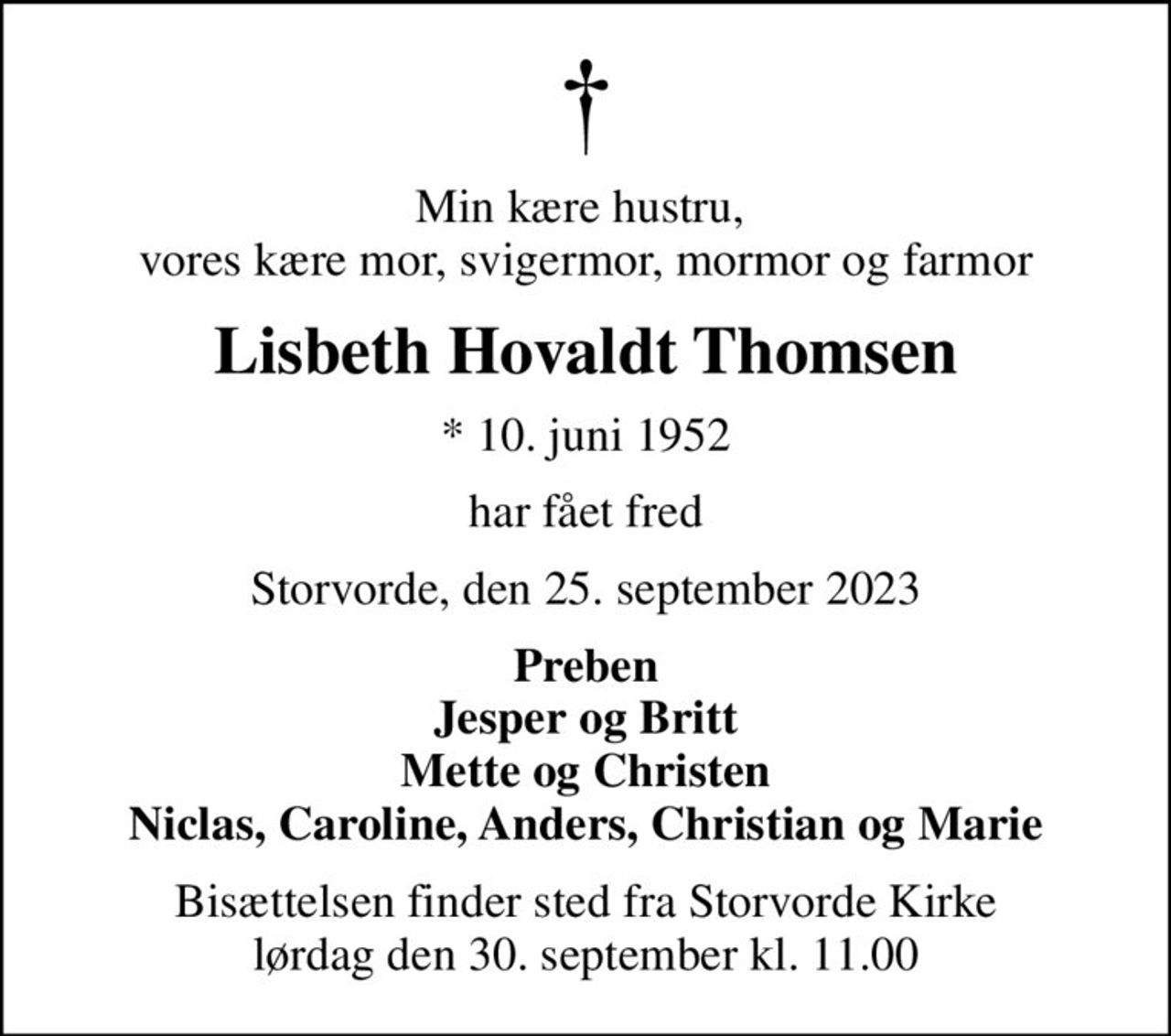Min kære hustru,  vores kære mor, svigermor, mormor og farmor
Lisbeth Hovaldt Thomsen
* 10. juni 1952
har fået fred
Storvorde, den 25. september 2023
Preben Jesper og Britt Mette og Christen Niclas, Caroline, Anders, Christian og Marie
Bisættelsen finder sted fra Storvorde Kirke  lørdag den 30. september kl. 11.00