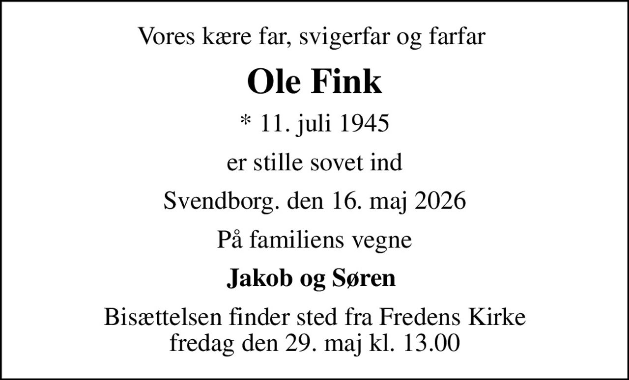 Vores kære far, svigerfar og farfar 
Ole Fink
* 11. juli 1945
er stille sovet ind
Svendborg. den 16. maj 2026
På familiens vegne
Jakob og Søren 
Bisættelsen finder sted fra Fredens Kirke  fredag den 29. maj kl. 13.00