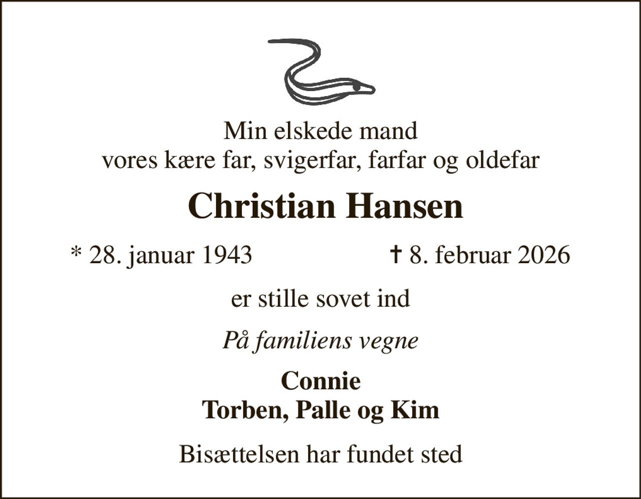 Min elskede mand vores kære far, svigerfar, farfar og oldefar 
 Christian Hansen 
* 28. januar 1943 
✝ 8. februar 2026 
er stille sovet ind 
På familiens vegne 
Connie Torben, Palle og Kim 
Bisættelsen har fundet sted