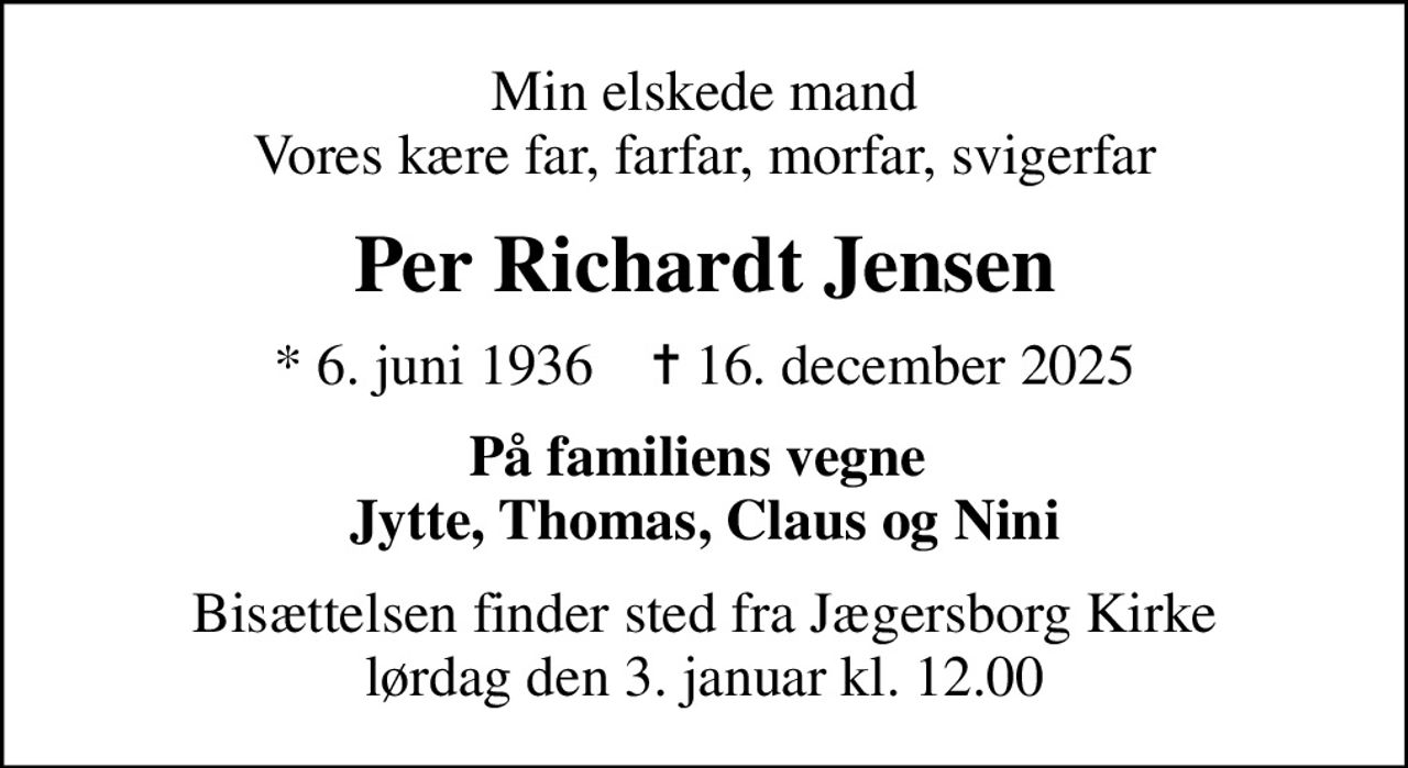 Min elskede mand Vores kære far, farfar, morfar, svigerfar
Per Richardt Jensen
* 6. juni 1936    ✝ 16. december 2025
På familiens vegne  Jytte, Thomas, Claus og Nini
Bisættelsen finder sted fra Jægersborg Kirke  lørdag den 3. januar kl. 12.00