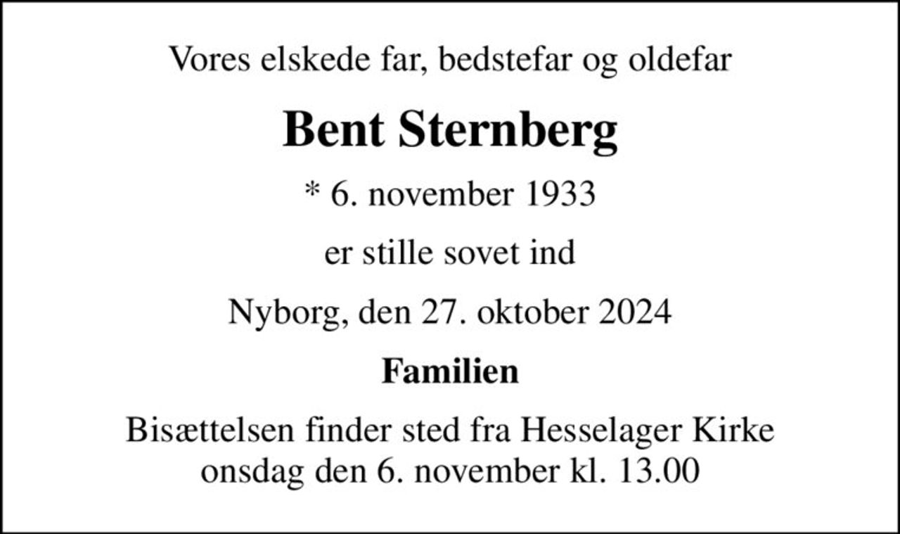 Vores elskede far, bedstefar og oldefar
Bent Sternberg
* 6. november 1933
er stille sovet ind
Nyborg, den 27. oktober 2024
Familien
Bisættelsen finder sted fra Hesselager Kirke  onsdag den 6. november kl. 13.00