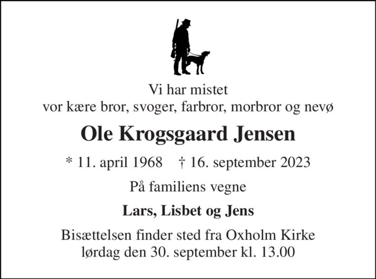 Vi har mistet vor kære bror, svoger, farbror, morbror og nevø 
Ole Krogsgaard Jensen 
*​ 11. april 1968​    †​ 16. september 2023 
På familiens vegne 
Lars, Lisbet og Jens 
Bisættelsen​ finder sted fra Oxholm Kirke​ lørdag den 30. september​ kl. 13.00