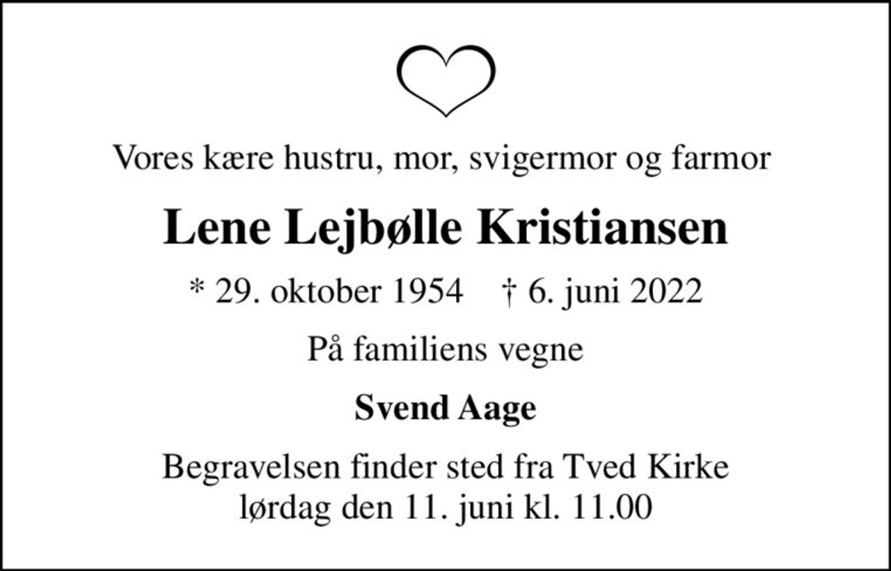 Vores kære hustru, mor, svigermor og farmor 
Lene Lejbølle Kristiansen
* 29. oktober 1954    ✝ 6. juni 2022
På familiens vegne
Svend Aage
Begravelsen finder sted fra Tved Kirke  lørdag den 11. juni kl. 11.00