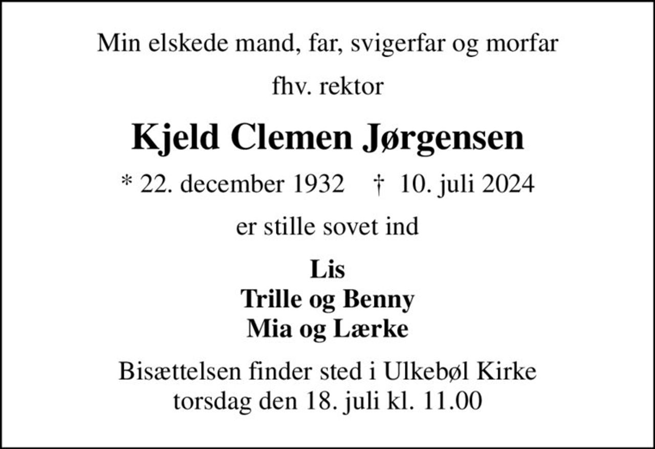 Min elskede mand, far, svigerfar og morfar
fhv. rektor
Kjeld Clemen Jørgensen
* 22. december 1932    ✝ 10. juli 2024
er stille sovet ind
Lis Trille og Benny Mia og Lærke
Bisættelsen finder sted i Ulkebøl Kirke  torsdag den 18. juli kl. 11.00