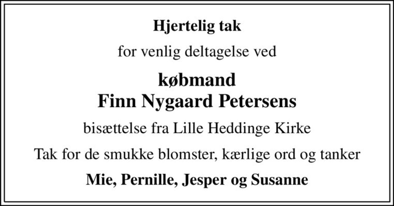 Hjertelig tak
for venlig deltagelse ved
købmand Finn Nygaard Petersens
bisættelse fra Lille Heddinge Kirke
Tak for de smukke blomster, kærlige ord og tanker
Mie, Pernille, Jesper og Susanne