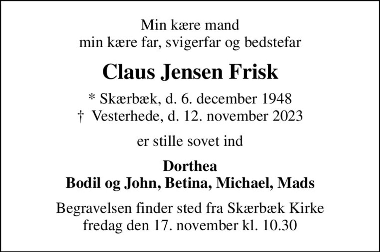 Min kære mand min kære far, svigerfar og bedstefar
Claus Jensen Frisk
* Skærbæk, d. 6. december 1948
						✝ Vesterhede, d. 12. november 2023
er stille sovet ind
Dorthea Bodil og John, Betina, Michael, Mads
Begravelsen finder sted fra Skærbæk Kirke  fredag den 17. november kl. 10.30