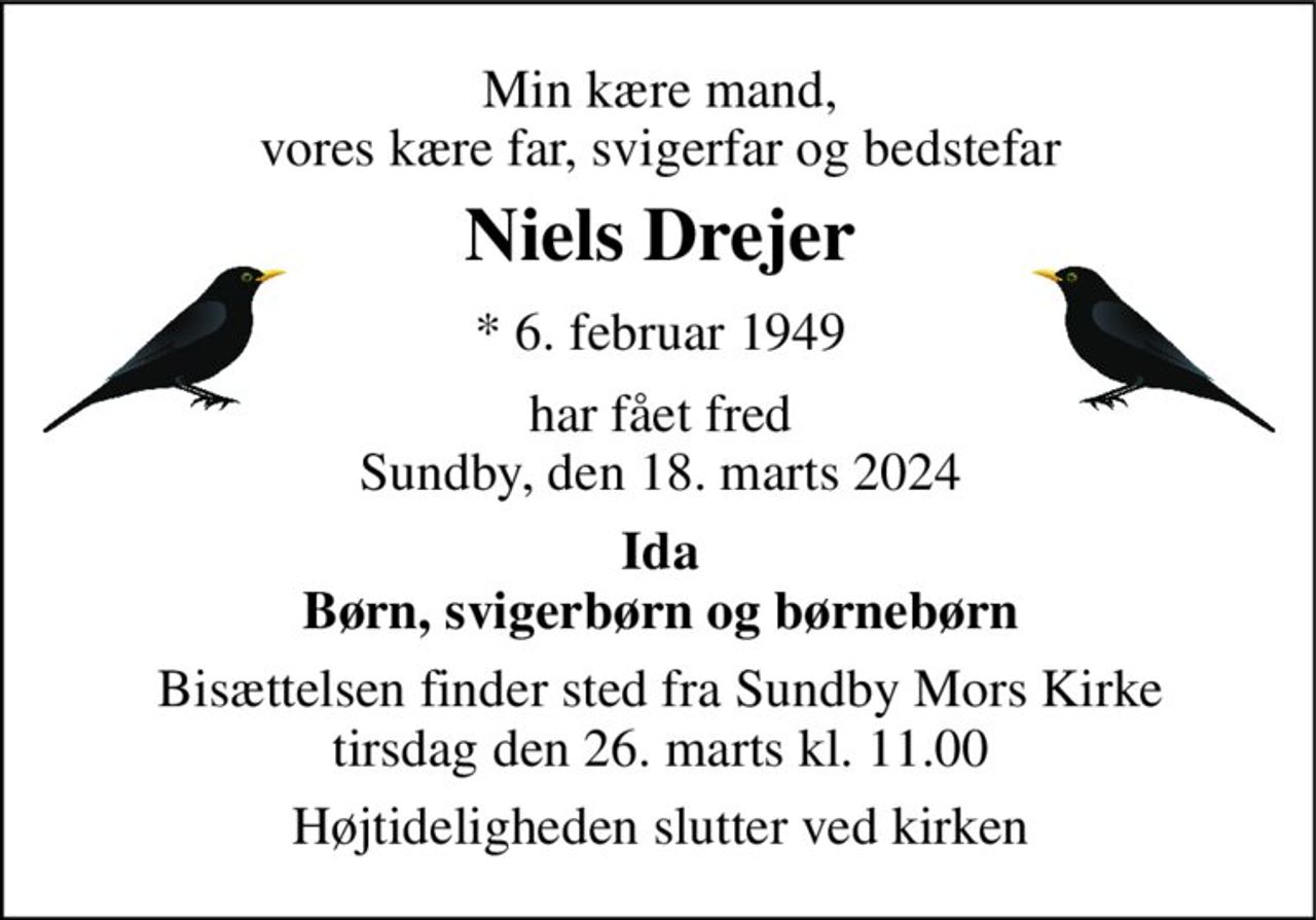 Min kære mand, vores kære far, svigerfar og bedstefar 
Niels Drejer​ 
*​ 6. februar 1949 
har fået fred Sundby, den 18. marts 2024 
Ida Børn, svigerbørn og børnebørn 
Bisættelsen finder sted fra Sundby Mors Kirke tirsdag den 26. marts kl. 11.00 
Højtideligheden slutter ved kirken