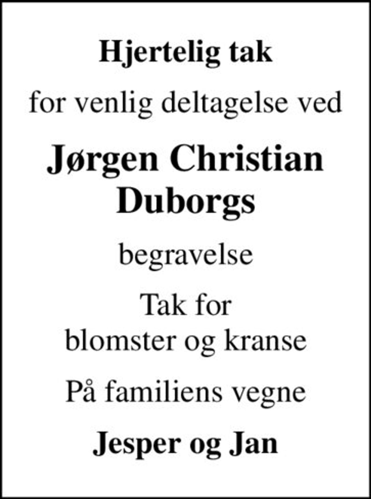 Hjertelig tak
for venlig deltagelse ved
Jørgen Christian Duborgs
begravelse
Tak for blomster og kranse
På familiens vegne
Jesper og Jan