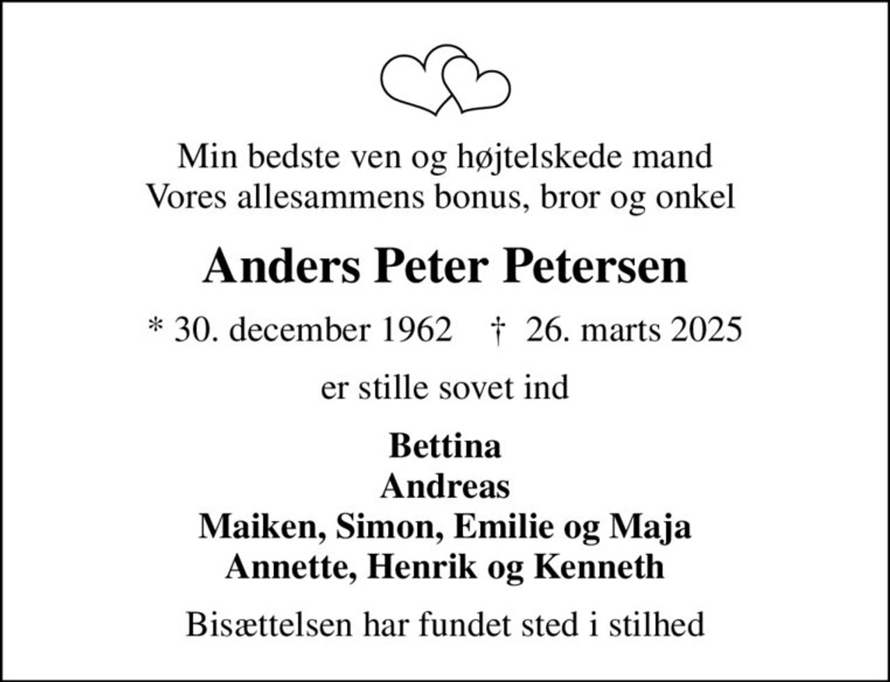 Min bedste ven og højtelskede mand Vores allesammens bonus, bror og onkel 
Anders Peter Petersen
* 30. december 1962    ✝ 26. marts 2025
er stille sovet ind
Bettina Andreas
Bisættelsen har fundet sted i stilhed