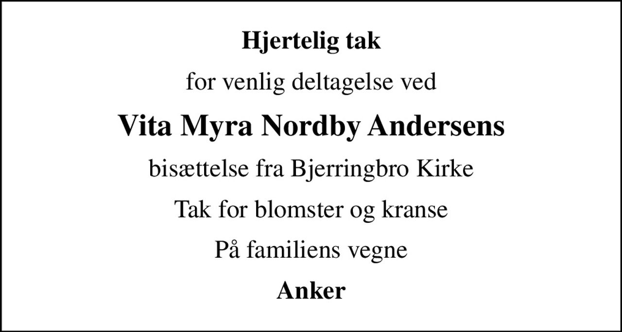 Hjertelig tak
for venlig deltagelse ved
Vita Myra Nordby Andersens
bisættelse fra Bjerringbro Kirke
Tak for blomster og kranse
På familiens vegne
Anker
