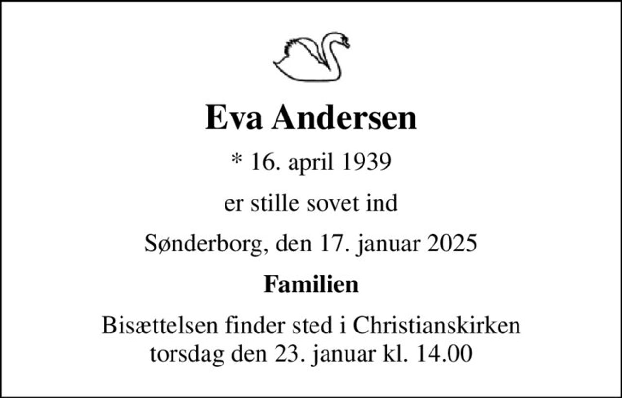 Eva Andersen
* 16. april 1939
er stille sovet ind
Sønderborg, den 17. januar 2025
Familien
Bisættelsen finder sted i Christianskirken  torsdag den 23. januar kl. 14.00