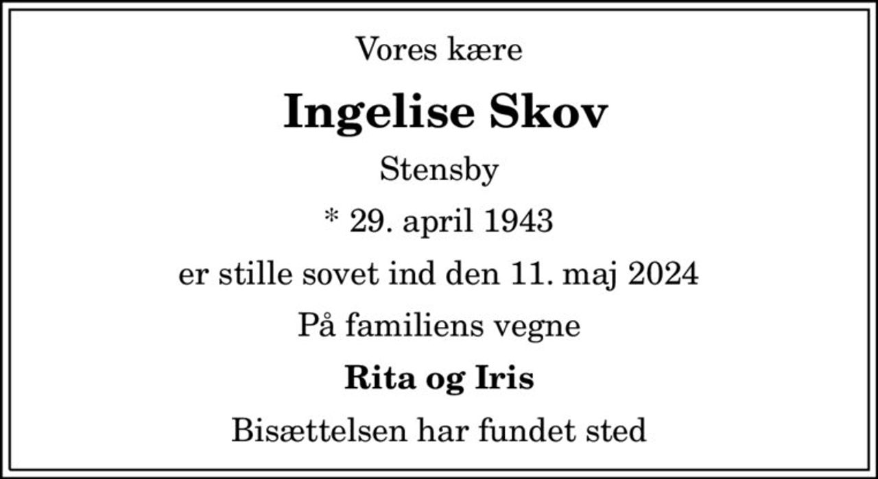 Vores kære
 Ingelise Skov
Stensby
* 29. april 1943
er stille sovet ind den 11. maj 2024
På familiens vegne
Rita og Iris
Bisættelsen har fundet sted