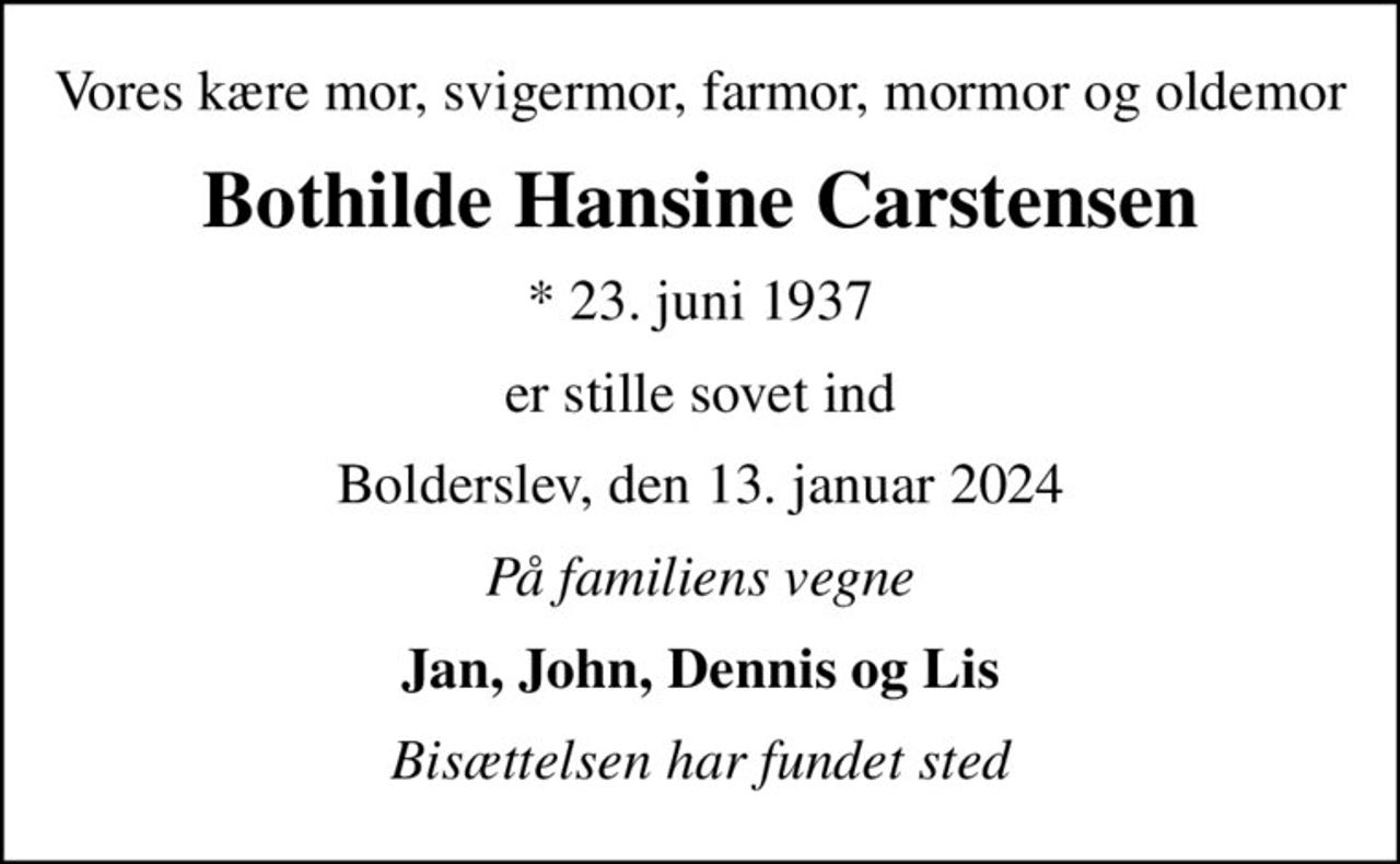 Vores kære mor, svigermor, farmor, mormor og oldemor
Bothilde Hansine Carstensen
* 23. juni 1937
er stille sovet ind
Bolderslev, den 13. januar 2024
På familiens vegne
Jan, John, Dennis og Lis
Bisættelsen har fundet sted