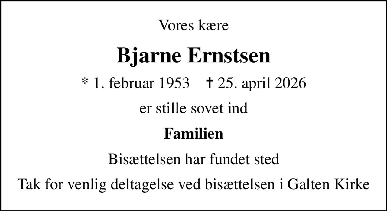Vores kære
Bjarne Ernstsen
* 1. februar 1953    ✝ 25. april 2026
er stille sovet ind
Familien
Bisættelsen har fundet sted
Tak for venlig deltagelse ved bisættelsen i Galten Kirke