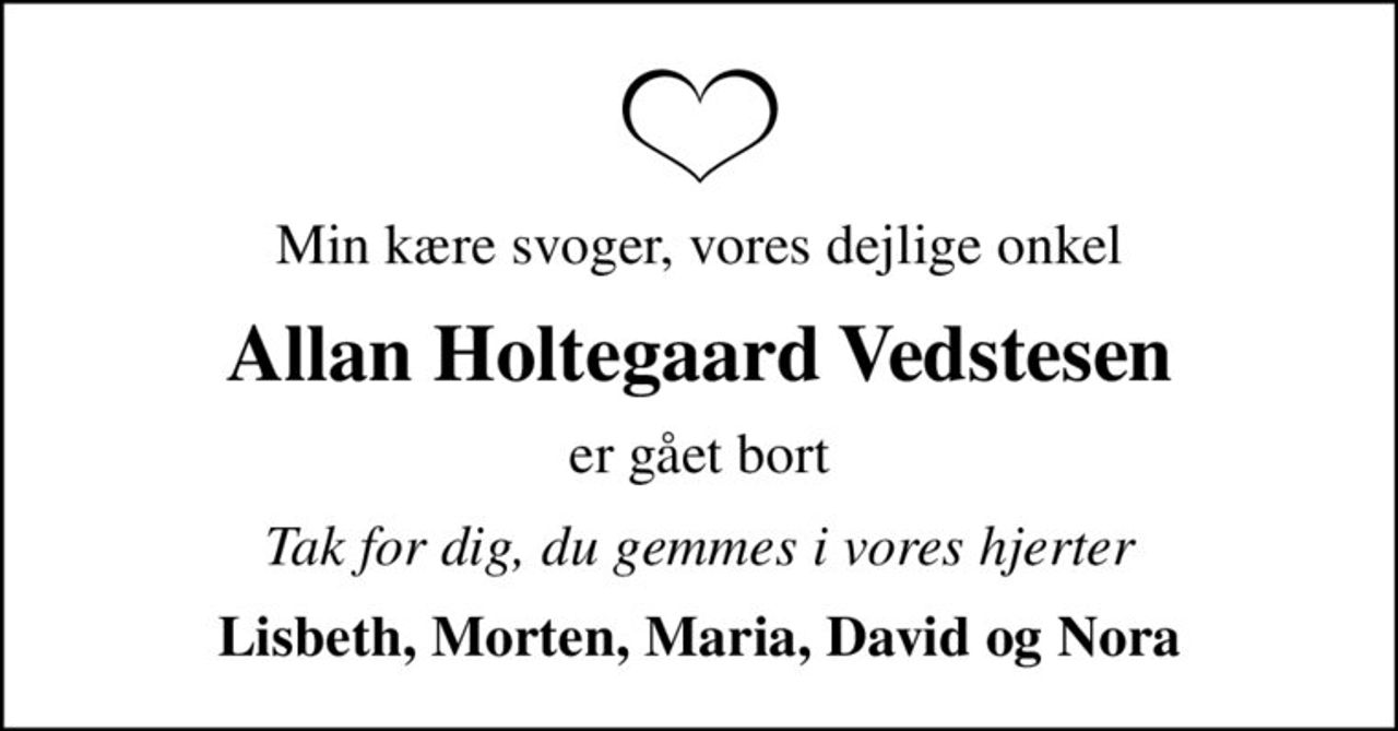 Min kære svoger, vores dejlige onkel
Allan Holtegaard Vedstesen
er gået bort
Tak for dig, du gemmes i vores hjerter
Lisbeth, Morten, Maria, David og Nora