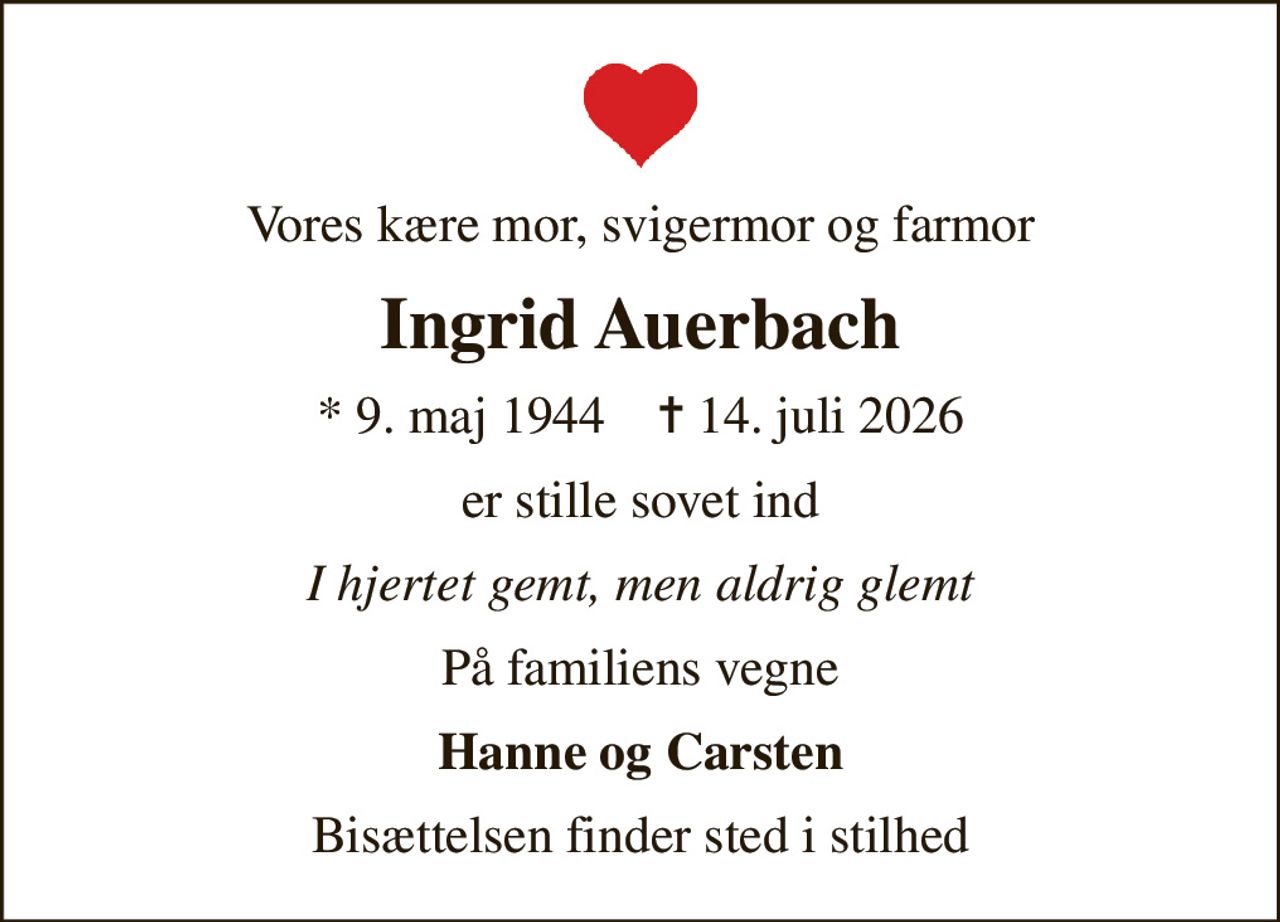 Vores kære mor, svigermor og farmor
Ingrid Auerbach
* 9. maj 1944    ✝ 14. juli 2026
er stille sovet ind
I hjertet gemt, men aldrig glemt
På familiens vegne
Hanne og Carsten
Bisættelsen finder sted i stilhed
