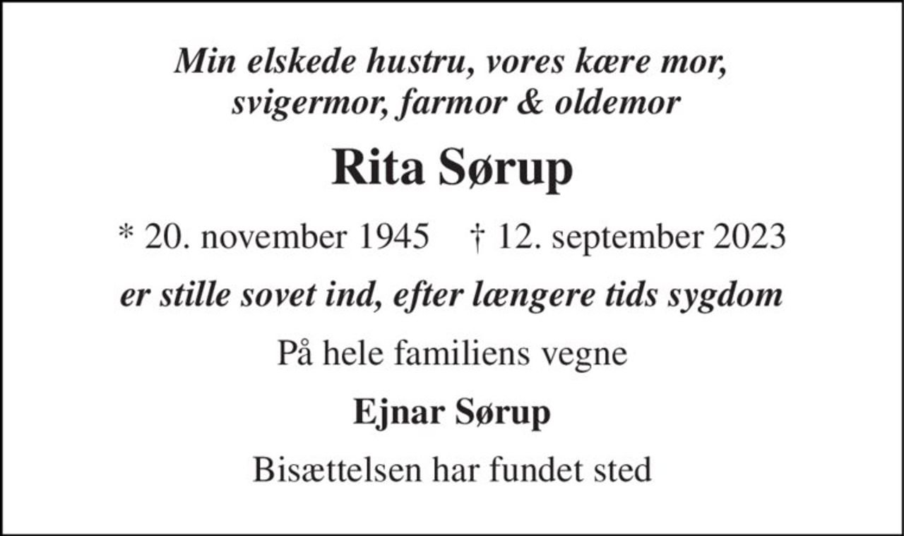 Min elskede hustru, vores kære mor,  svigermor, farmor & oldemor 
Rita Sørup 
*​ 20. november 1945​    ✝​ 12. september 2023 
er stille sovet ind, efter længere tids sygdom 
På hele familiens vegne 
Ejnar Sørup 
Bisættelsen har fundet sted