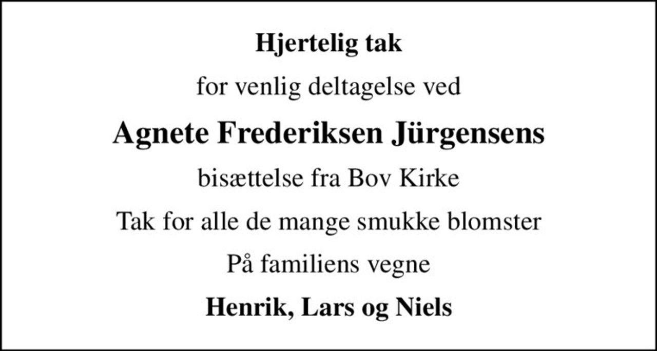 Hjertelig tak
for venlig deltagelse ved
Agnete Frederiksen Jürgensens
bisættelse fra Bov Kirke
Tak for alle de mange smukke blomster
På familiens vegne
Henrik, Lars og Niels