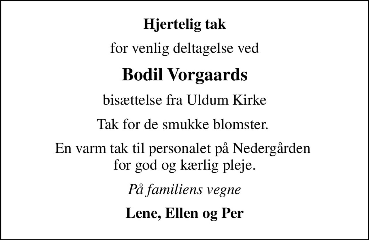 Hjertelig tak
for venlig deltagelse ved
Bodil Vorgaards
bisættelse fra Uldum Kirke
Tak for de smukke blomster. 
En varm tak til personalet på Nedergården  for god og kærlig pleje.
På familiens vegne
Lene, Ellen og Per