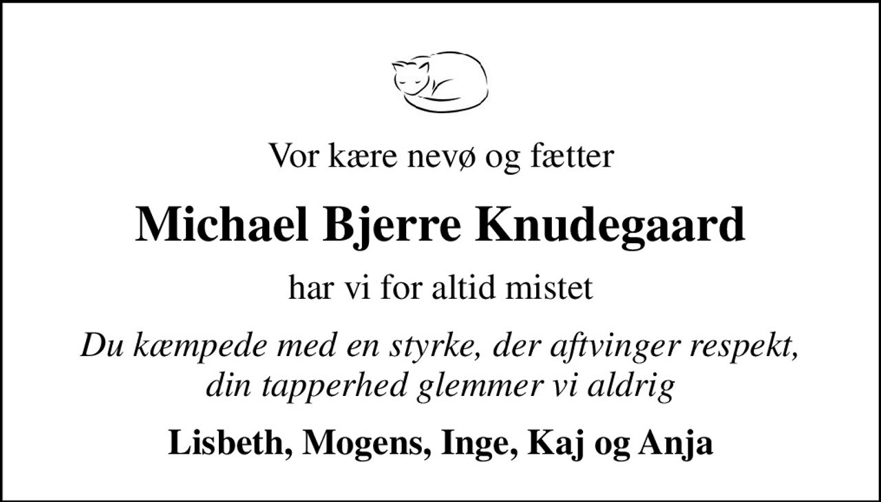 Vor kære nevø og fætter
Michael Bjerre Knudegaard
har vi for altid mistet
Du kæmpede med en styrke, der aftvinger respekt, din tapperhed glemmer vi aldrig
Lisbeth, Mogens, Inge, Kaj og Anja