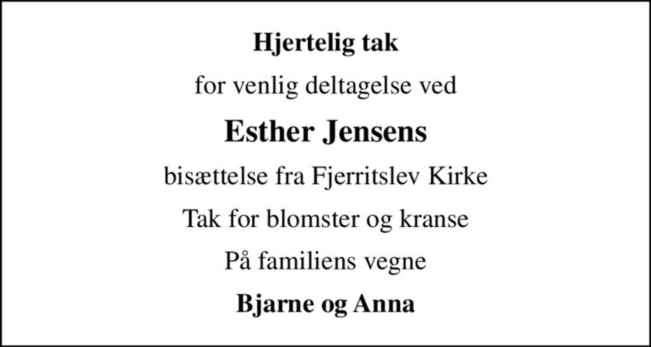 Hjertelig tak
for venlig deltagelse ved
Esther Jensens
bisættelse fra Fjerritslev Kirke
Tak for blomster og kranse
På familiens vegne
Bjarne og Anna