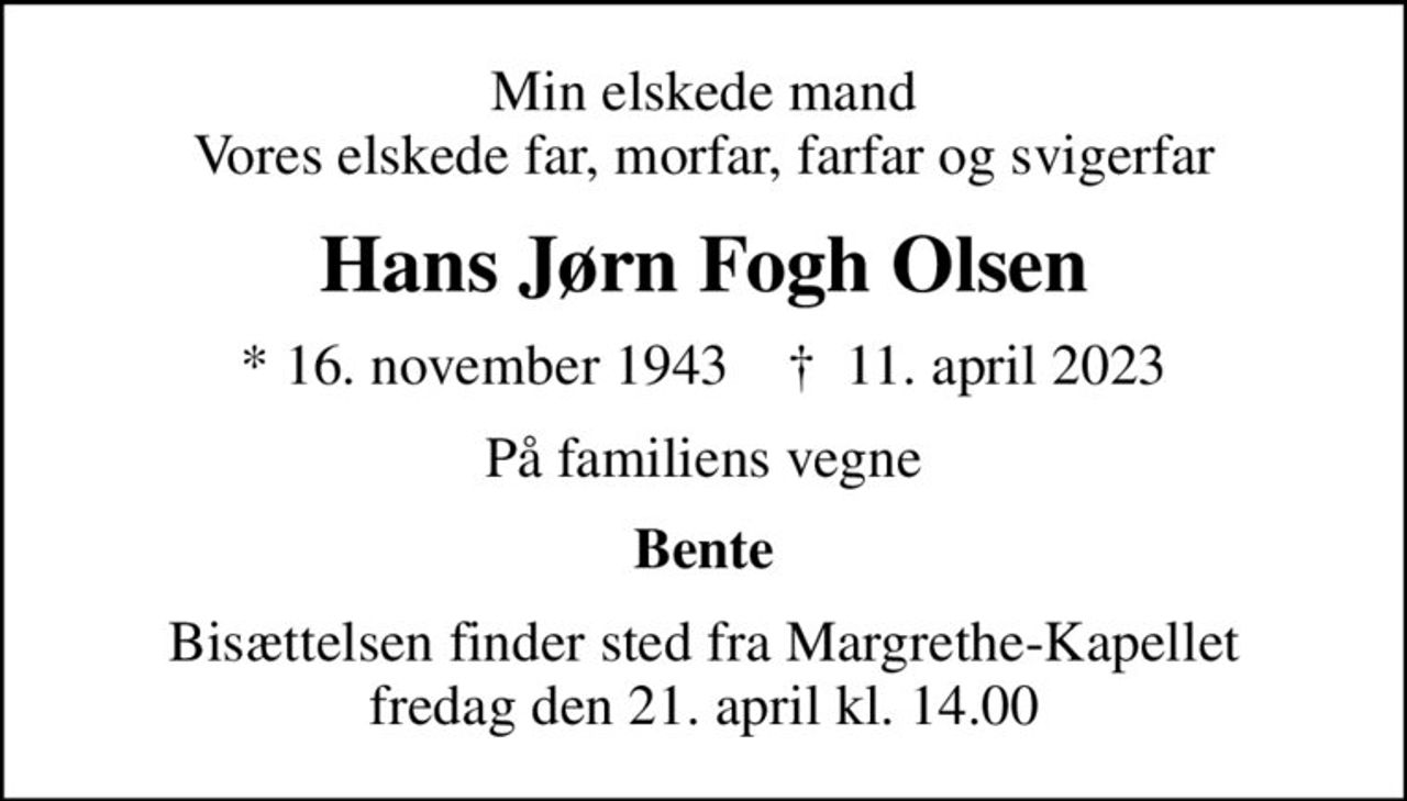 Min elskede mand Vores elskede far, morfar, farfar og svigerfar
Hans Jørn Fogh Olsen
* 16. november 1943    ✝ 11. april 2023
På familiens vegne
Bente
Bisættelsen finder sted fra Margrethe-Kapellet  fredag den 21. april kl. 14.00