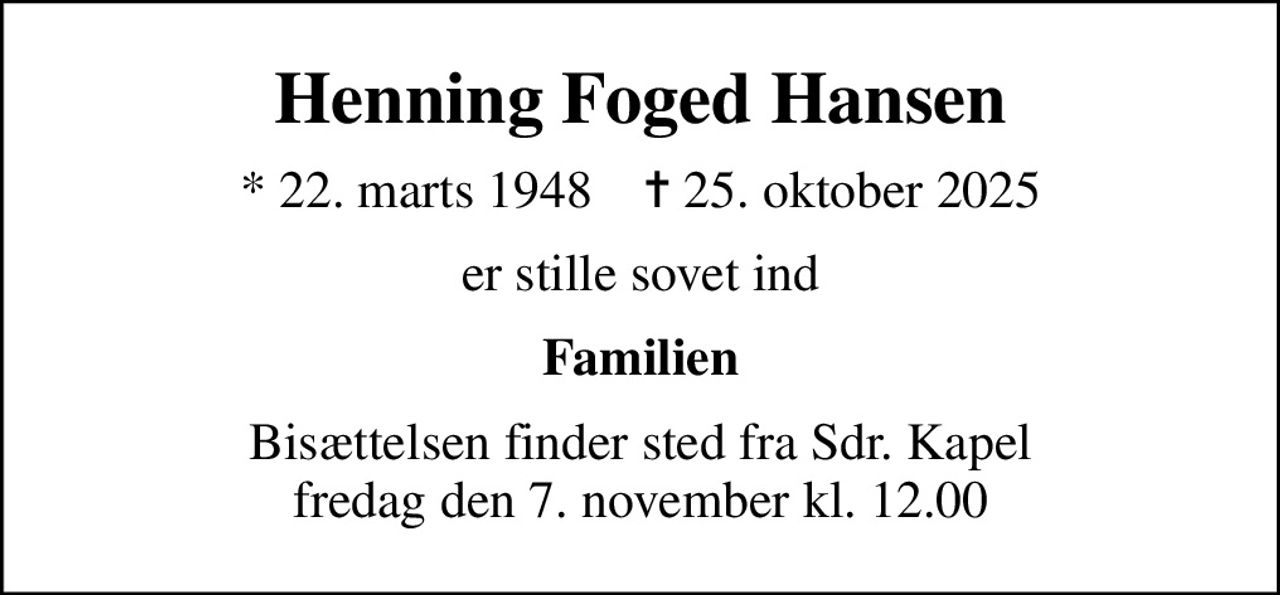 Henning Foged Hansen
* 22. marts 1948    ✝ 25. oktober 2025
er stille sovet ind
Familien
Bisættelsen finder sted fra Sdr. Kapel  fredag den 7. november kl. 12.00