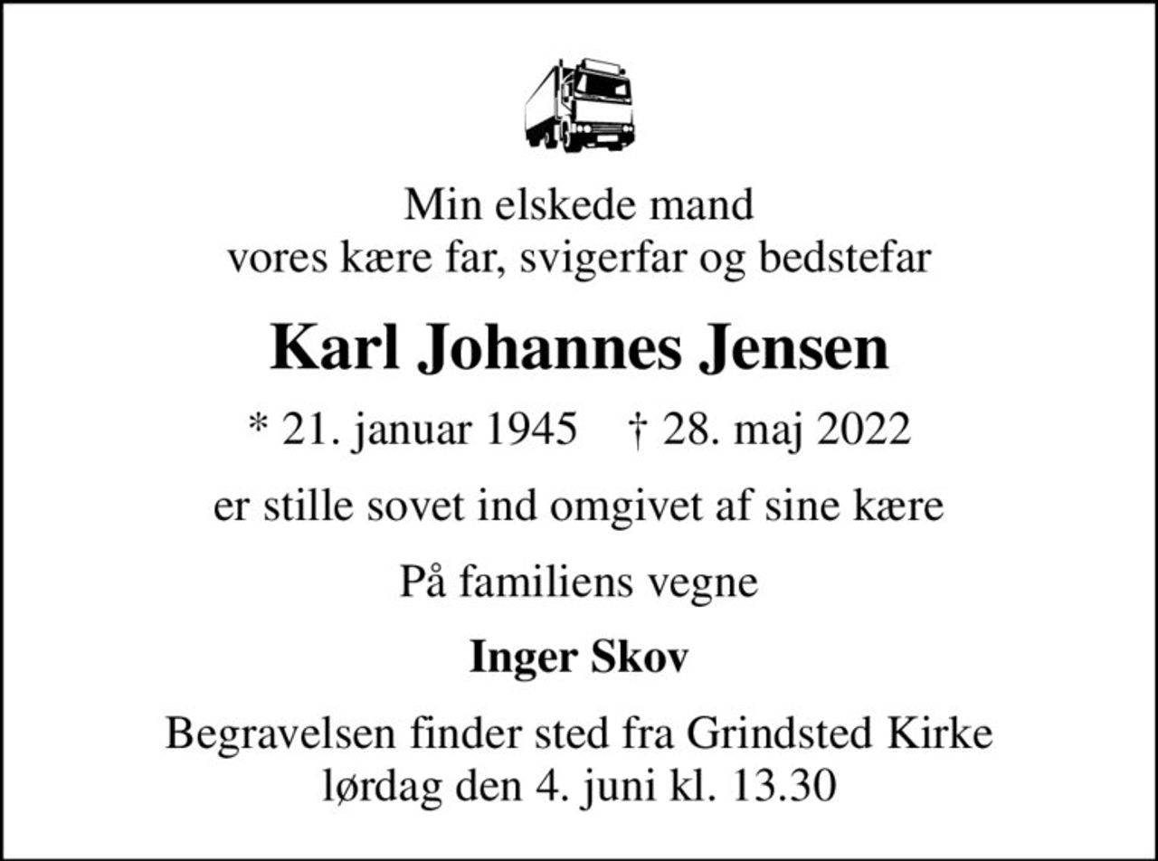 Min elskede mand vores kære far, svigerfar og bedstefar
Karl Johannes Jensen
* 21. januar 1945    ✝ 28. maj 2022
er stille sovet ind omgivet af sine kære
På familiens vegne
Inger Skov
Begravelsen finder sted fra Grindsted Kirke  lørdag den 4. juni kl. 13.30
