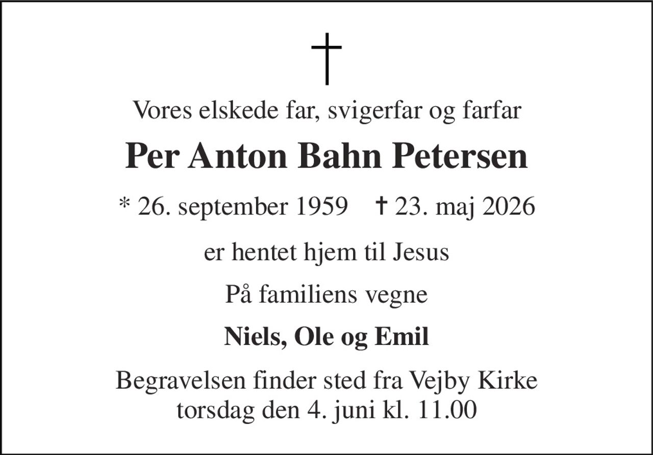Vores elskede far, svigerfar og farfar 
Per Anton Bahn Petersen 
* 26. september 1959    ✝ 23. maj 2026 
er hentet hjem til Jesus 
På familiens vegne 
Niels, Ole og Emil 
Begravelsen finder sted fra Vejby Kirke torsdag den 4. juni kl. 11.00