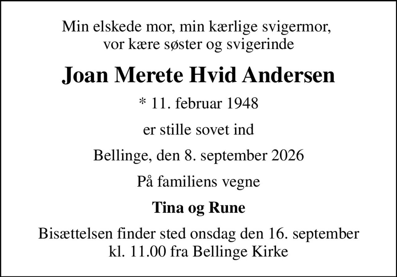 Min elskede mor, min kærlige svigermor,  vor kære søster og svigerinde
Joan Merete Hvid Andersen
* 11. februar 1948
er stille sovet ind
Bellinge, den 8. september 2026
På familiens vegne
Tina og Rune
Bisættelsen finder sted onsdag den 16. september kl. 11.00 fra Bellinge Kirke