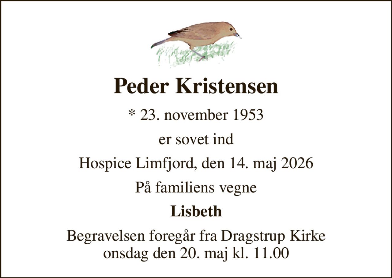 Peder Kristensen 
* 23. november 1953 
er sovet ind 
Hospice Limfjord, den 14. maj 2026 
På familiens vegne 
Lisbeth 
Begravelsen foregår fra Dragstrup Kirke onsdag den 20. maj kl. 11.00