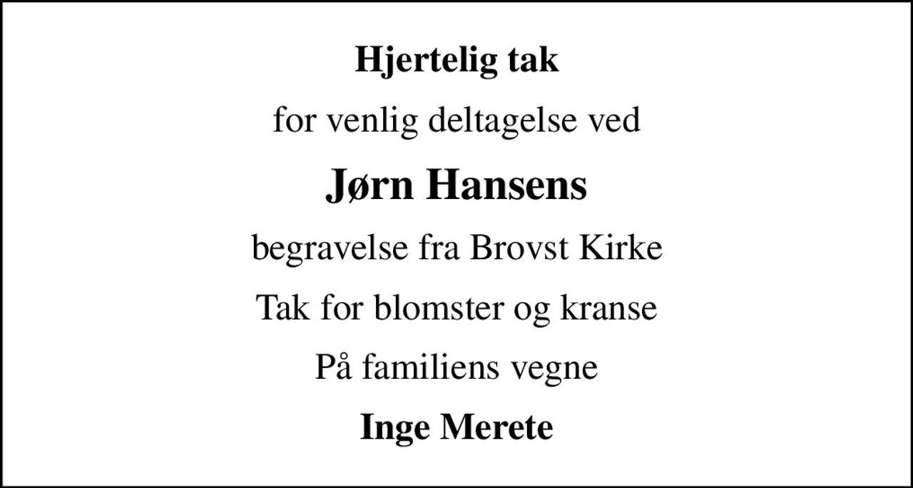 Hjertelig tak
for venlig deltagelse ved
Jørn Hansens
begravelse fra Brovst Kirke
Tak for blomster og kranse
På familiens vegne
Inge Merete