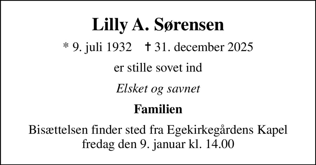 Lilly A. Sørensen
* 9. juli 1932    ✝ 31. december 2025
er stille sovet ind
Elsket og savnet
Familien
Bisættelsen finder sted fra Egekirkegårdens Kapel  fredag den 9. januar kl. 14.00