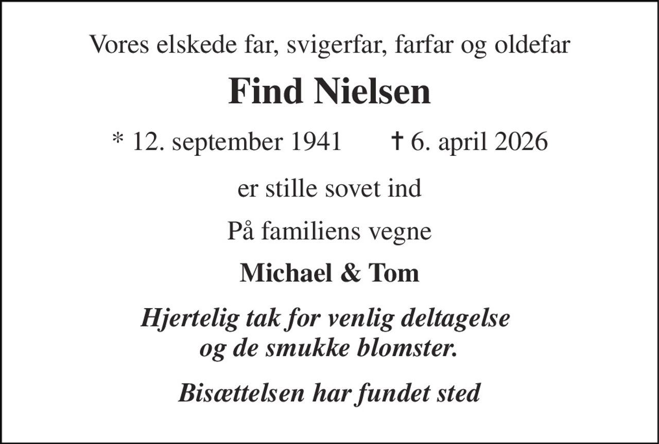 Vores elskede far, svigerfar, farfar og oldefar 
Find Nielsen 
*​ 12. september 1941​       ✝​ 6. april 2026 
er stille sovet ind 
På familiens vegne 
Michael & Tom 
Hjertelig tak for venlig deltagelse  og de smukke blomster. 
Bisættelsen har fundet sted