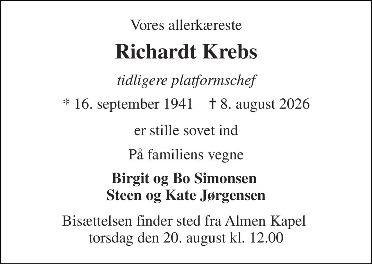 Vores allerkæreste 
Richardt Krebs 
tidligere platformschef 
* 16. september 1941    ✝ 8. august 2026 
er stille sovet ind 
På familiens vegne 
Birgit og Bo Simonsen  Steen og Kate Jørgensen 
Bisættelsen finder sted fra Almen Kapel  torsdag den 20. august kl. 12.00
