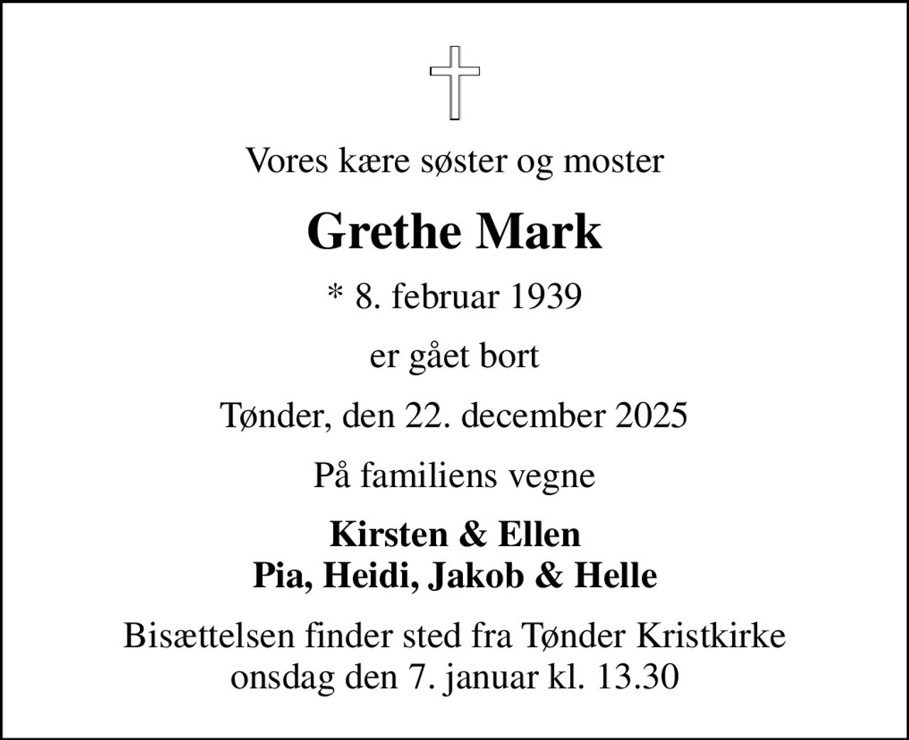 Vores kære søster og moster
Grethe Mark
* 8. februar 1939
er gået bort
Tønder, den 22. december 2025
På familiens vegne
Kirsten & Ellen Pia, Heidi, Jakob & Helle
Bisættelsen finder sted fra Tønder Kristkirke  onsdag den 7. januar kl. 13.30