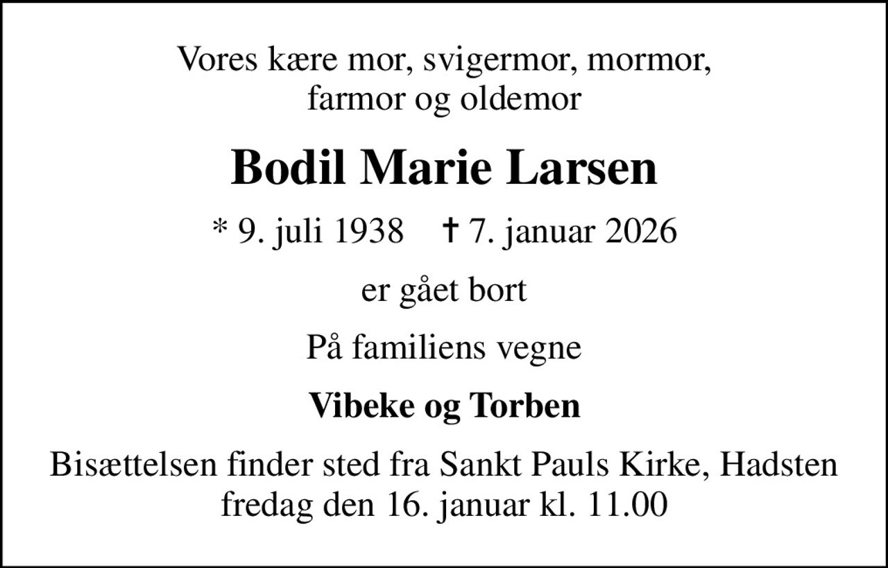 Vores kære mor, svigermor, mormor, farmor og oldemor
Bodil Marie Larsen
* 9. juli 1938    ✝ 7. januar 2026
er gået bort
På familiens vegne
Vibeke og Torben
Bisættelsen finder sted fra Sankt Pauls Kirke, Hadsten  fredag den 16. januar kl. 11.00
