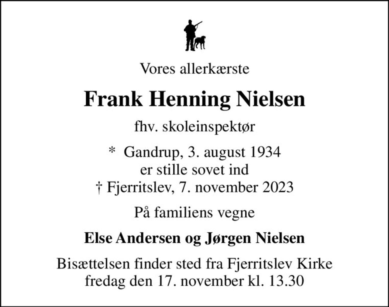 Vores allerkærste
Frank Henning Nielsen
fhv. skoleinspektør
*  Gandrup, 3. august 1934 er stille sovet ind  Fjerritslev, 7. november 2023
På familiens vegne
Else Andersen og Jørgen Nielsen
Bisættelsen finder sted fra Fjerritslev Kirke  fredag den 17. november kl. 13.30