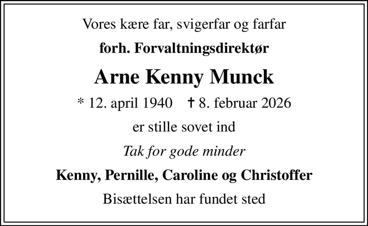 Vores kære far, svigerfar og farfar
forh. Forvaltningsdirektør
Arne Kenny Munck
* 12. april 1940    ✝ 8. februar 2026
er stille sovet ind
Tak for gode minder
Kenny, Pernille, Caroline og Christoffer
Bisættelsen har fundet sted