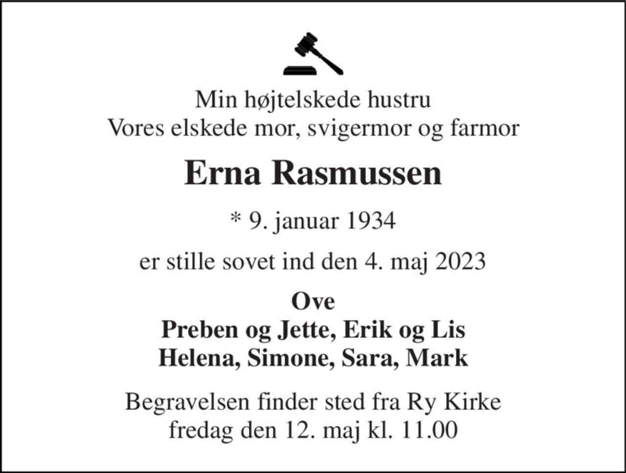 Min højtelskede hustru Vores elskede mor, svigermor og farmor 
Erna Rasmussen 
★ 9. januar 1934 
er stille sovet ind den 4. maj 2023 
Ove Preben og Jette, Erik og Lis Helena, Simone, Sara, Mark 
Begravelsen​ finder sted fra Ry Kirke​ fredag den 12. maj​ kl. 11.00