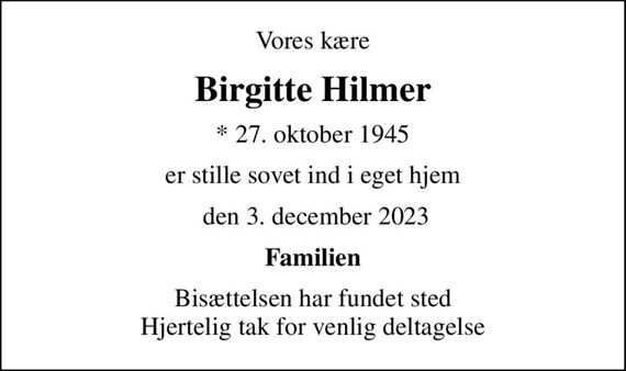 Vores kære
Birgitte Hilmer
* 27. oktober 1945
er stille sovet ind i eget hjem
 den 3. december 2023
Familien
Bisættelsen har fundet sted Hjertelig tak for venlig deltagelse