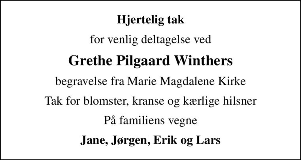 Hjertelig tak
for venlig deltagelse ved
Grethe Pilgaard Winthers
begravelse fra Marie Magdalene Kirke
Tak for blomster, kranse og kærlige hilsner
På familiens vegne
Jane, Jørgen, Erik og Lars